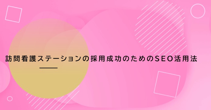 訪問看護ステーションの採用成功のためのSEO活用法
